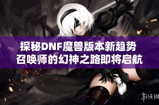 探秘DNF魔兽版本新趋势 召唤师的幻神之路即将启航