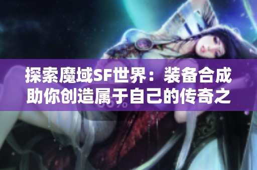 探索魔域SF世界：装备合成助你创造属于自己的传奇之路