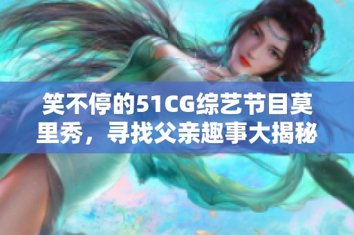 笑不停的51CG综艺节目莫里秀，寻找父亲趣事大揭秘