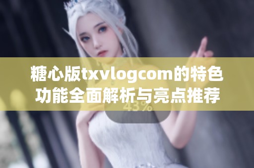 糖心版txvlogcom的特色功能全面解析与亮点推荐