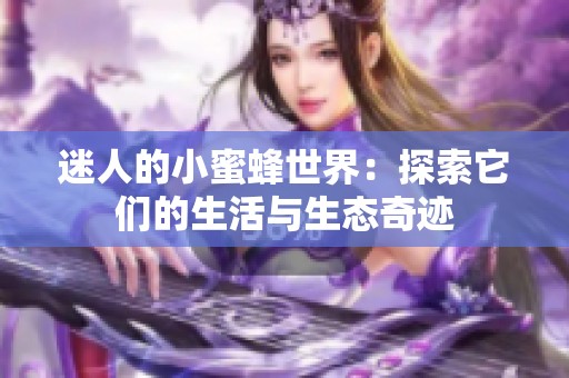 迷人的小蜜蜂世界：探索它们的生活与生态奇迹