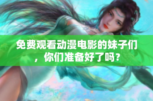 免费观看动漫电影的妹子们，你们准备好了吗？