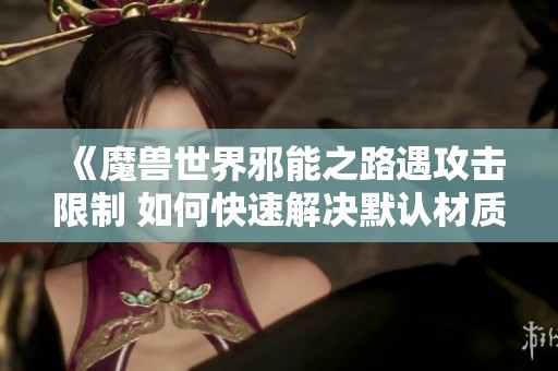 《魔兽世界邪能之路遇攻击限制 如何快速解决默认材质问题》