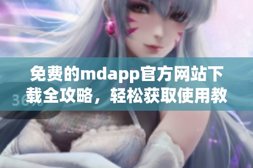 免费的mdapp官方网站下载全攻略，轻松获取使用教程