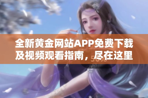 全新黄金网站APP免费下载及视频观看指南，尽在这里！