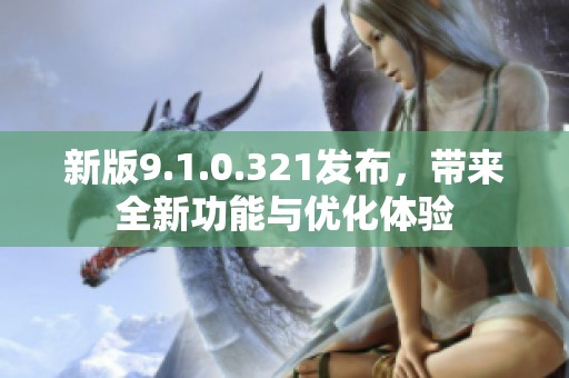 新版9.1.0.321发布，带来全新功能与优化体验