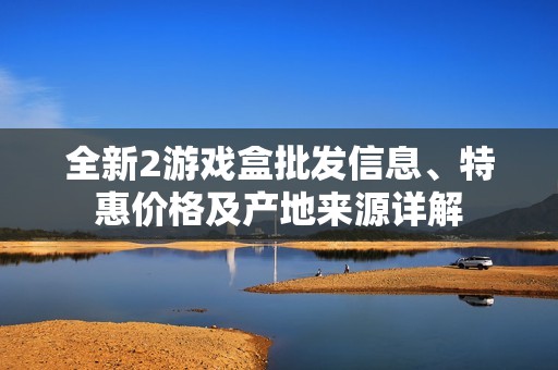 全新2游戏盒批发信息、特惠价格及产地来源详解