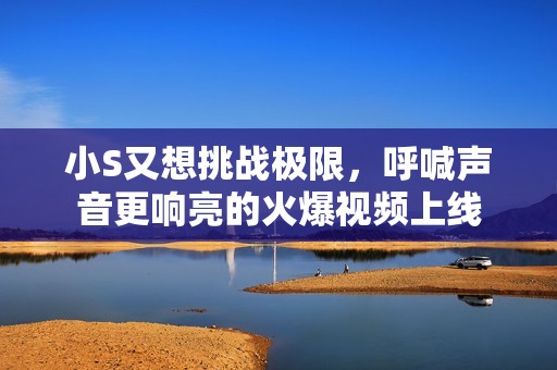 小S又想挑战极限，呼喊声音更响亮的火爆视频上线