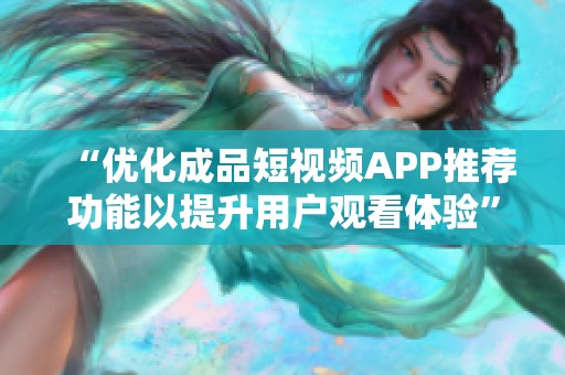 “优化成品短视频APP推荐功能以提升用户观看体验”