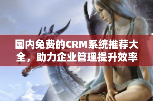 国内免费的CRM系统推荐大全，助力企业管理提升效率