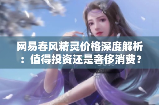 网易春风精灵价格深度解析：值得投资还是奢侈消费？