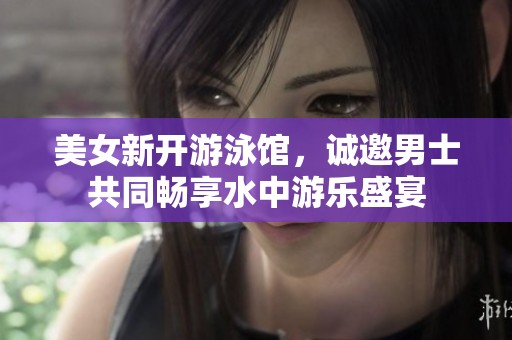 美女新开游泳馆，诚邀男士共同畅享水中游乐盛宴