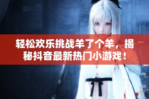 轻松欢乐挑战羊了个羊，揭秘抖音最新热门小游戏！