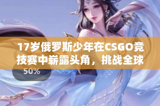 17岁俄罗斯少年在CSGO竞技赛中崭露头角，挑战全球高手