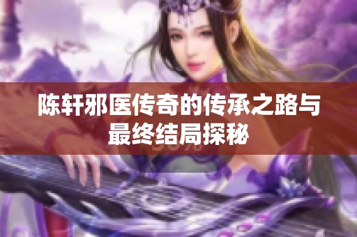 陈轩邪医传奇的传承之路与最终结局探秘