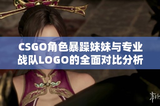 CSGO角色暴躁妹妹与专业战队LOGO的全面对比分析