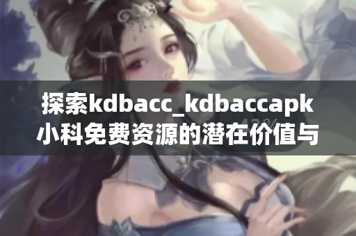 探索kdbacc_kdbaccapk小科免费资源的潜在价值与应用