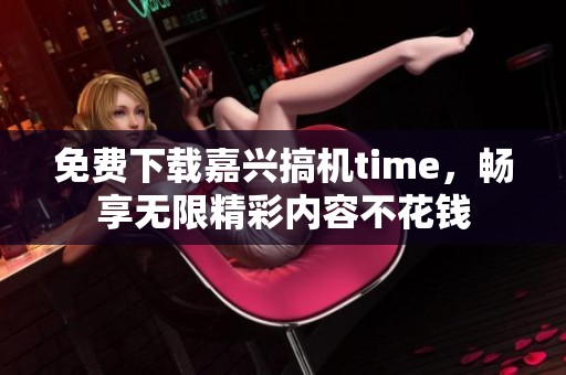 免费下载嘉兴搞机time，畅享无限精彩内容不花钱