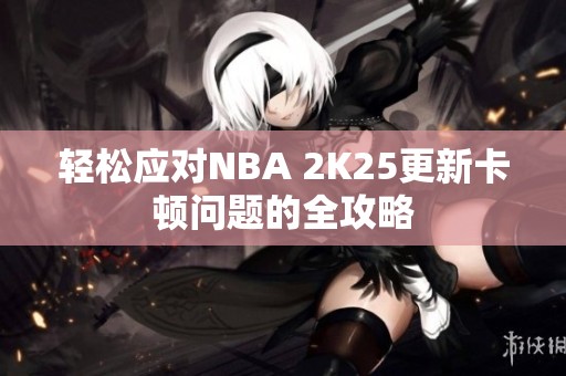 轻松应对NBA 2K25更新卡顿问题的全攻略