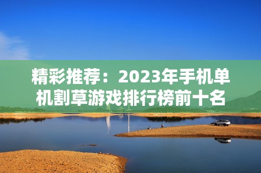 精彩推荐：2023年手机单机割草游戏排行榜前十名