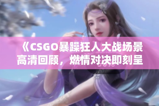 《CSGO暴躁狂人大战场景高清回顾，燃情对决即刻呈现》