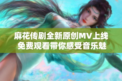 麻花传剧全新原创MV上线 免费观看带你感受音乐魅力