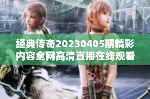 经典传奇20230405期精彩内容全网高清直播在线观看