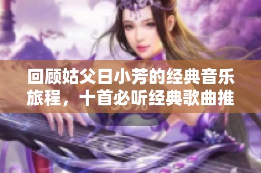 回顾姑父日小芳的经典音乐旅程，十首必听经典歌曲推荐