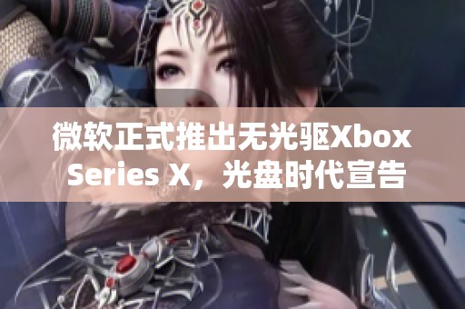 微软正式推出无光驱Xbox Series X，光盘时代宣告结束