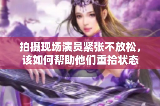 拍摄现场演员紧张不放松，该如何帮助他们重拾状态