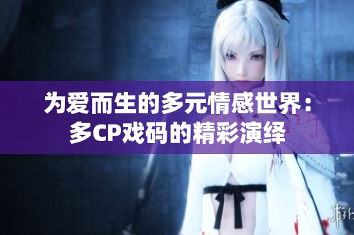 为爱而生的多元情感世界：多CP戏码的精彩演绎