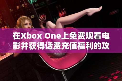 在Xbox One上免费观看电影并获得话费充值福利的攻略