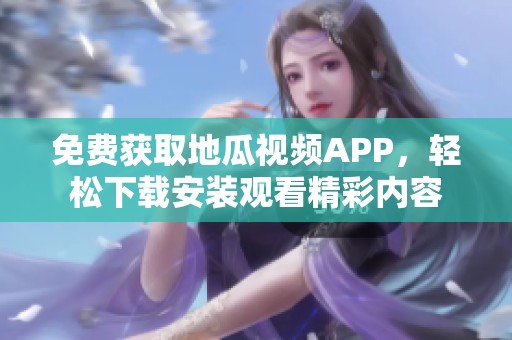 免费获取地瓜视频APP，轻松下载安装观看精彩内容