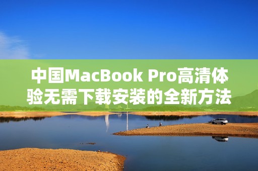 中国MacBook Pro高清体验无需下载安装的全新方法解析