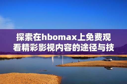 探索在hbomax上免费观看精彩影视内容的途径与技巧