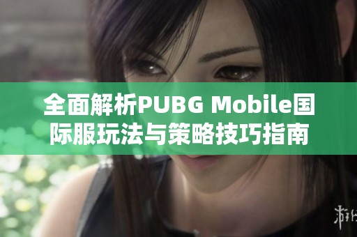 全面解析PUBG Mobile国际服玩法与策略技巧指南