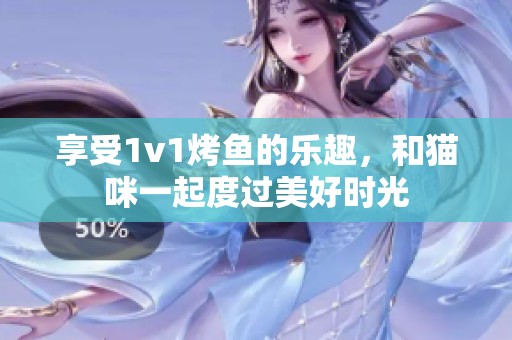 享受1v1烤鱼的乐趣，和猫咪一起度过美好时光