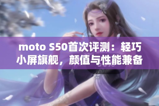 moto S50首次评测：轻巧小屏旗舰，颜值与性能兼备的新选择