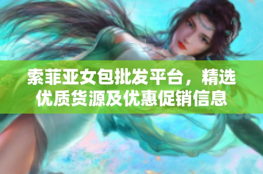 索菲亚女包批发平台，精选优质货源及优惠促销信息