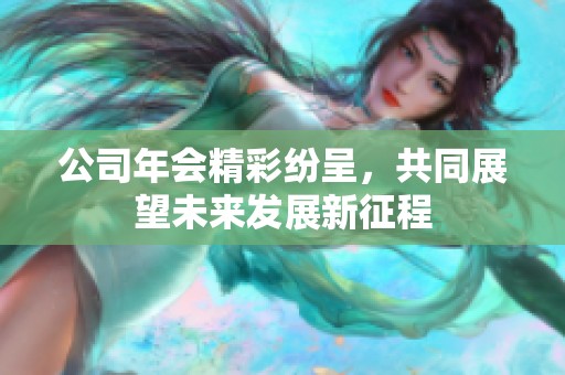 公司年会精彩纷呈，共同展望未来发展新征程