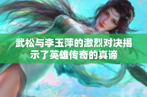 武松与李玉萍的激烈对决揭示了英雄传奇的真谛