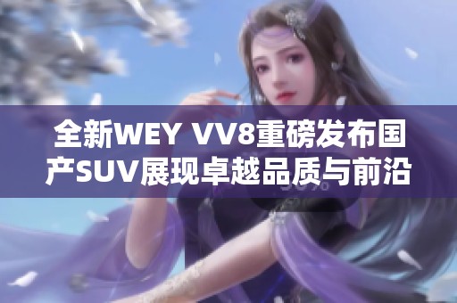 全新WEY VV8重磅发布国产SUV展现卓越品质与前沿科技