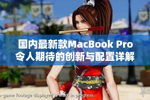 国内最新款MacBook Pro令人期待的创新与配置详解