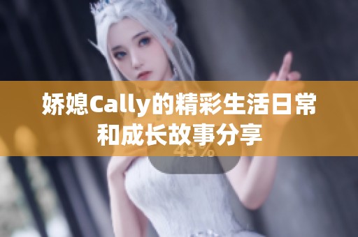 娇媳Cally的精彩生活日常和成长故事分享