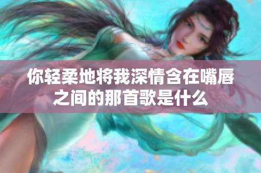 你轻柔地将我深情含在嘴唇之间的那首歌是什么