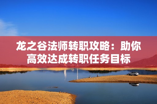 龙之谷法师转职攻略：助你高效达成转职任务目标