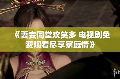 《妻妾同堂欢笑多 电视剧免费观看尽享家庭情》