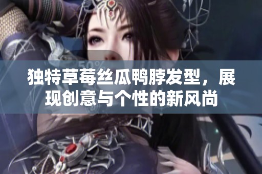 独特草莓丝瓜鸭脖发型，展现创意与个性的新风尚