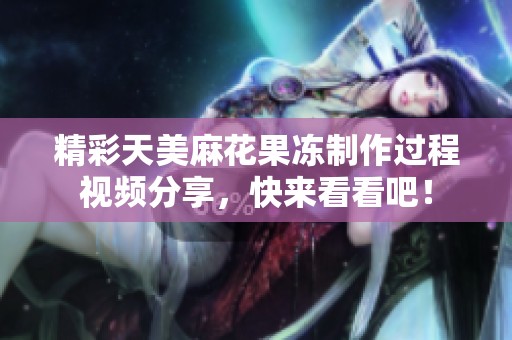 精彩天美麻花果冻制作过程视频分享，快来看看吧！