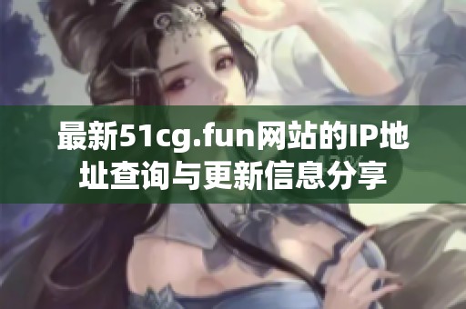 最新51cg.fun网站的IP地址查询与更新信息分享